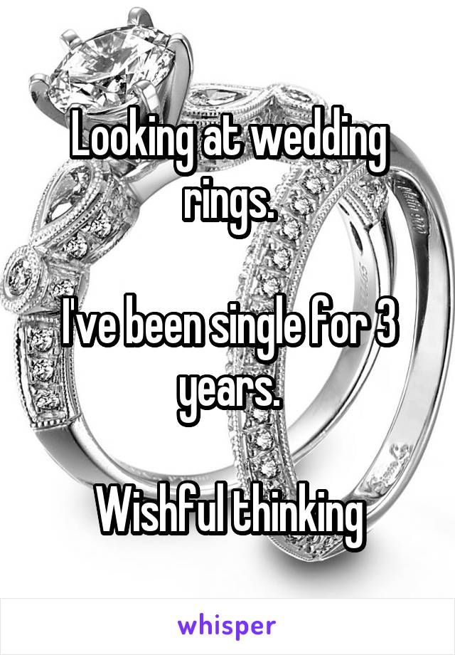 Looking at wedding rings.

I've been single for 3 years.

Wishful thinking