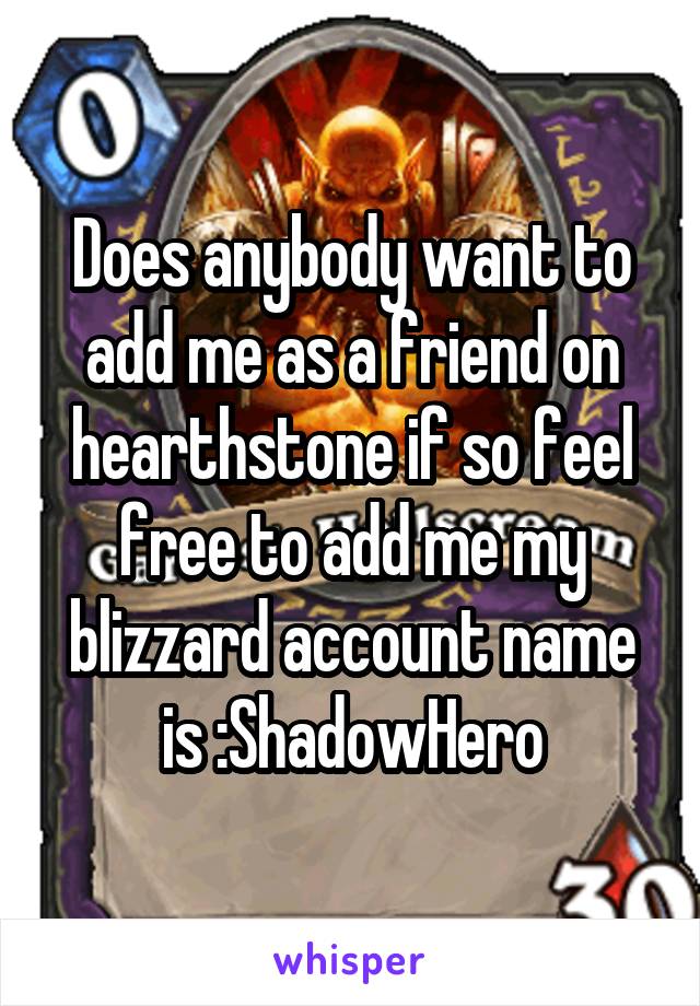 Does anybody want to add me as a friend on hearthstone if so feel free to add me my blizzard account name is :ShadowHero