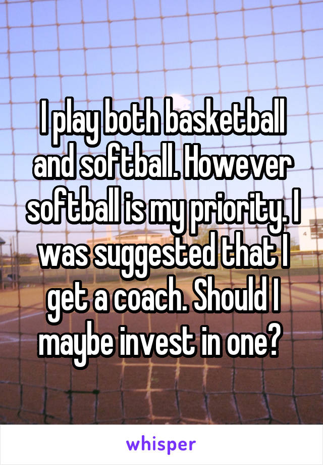 I play both basketball and softball. However softball is my priority. I was suggested that I get a coach. Should I maybe invest in one? 