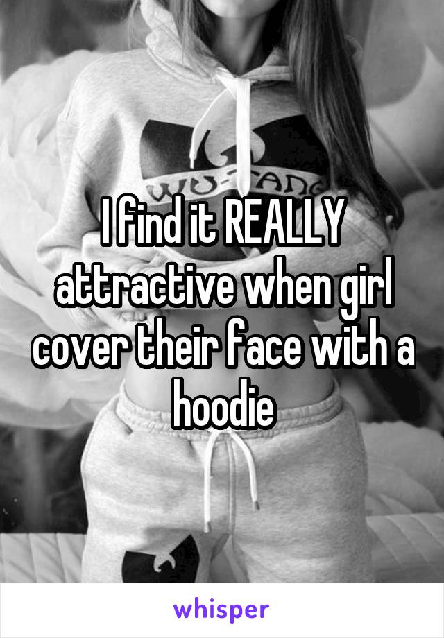 I find it REALLY attractive when girl cover their face with a hoodie