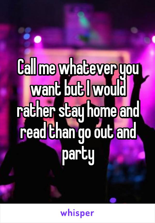 Call me whatever you want but I would rather stay home and read than go out and party