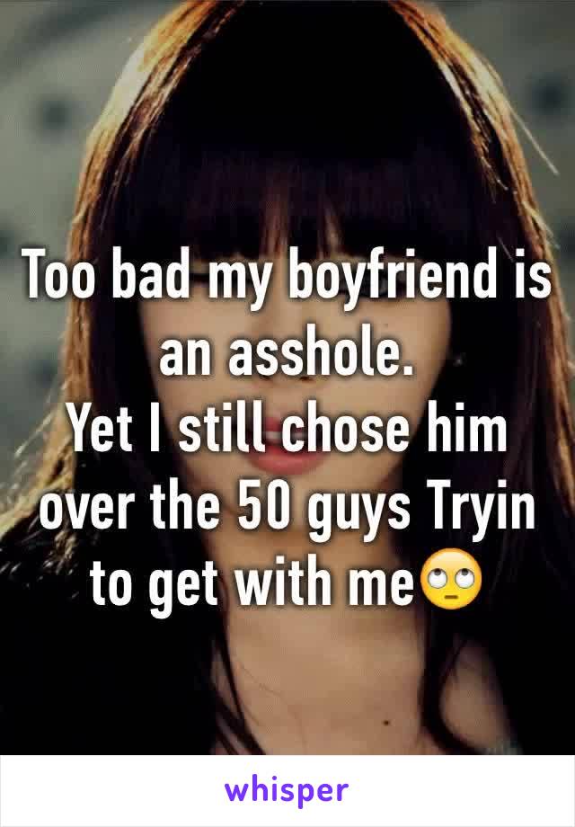 Too bad my boyfriend is an asshole.
Yet I still chose him over the 50 guys Tryin to get with me🙄