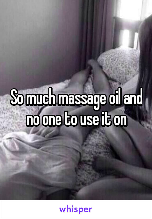 So much massage oil and no one to use it on