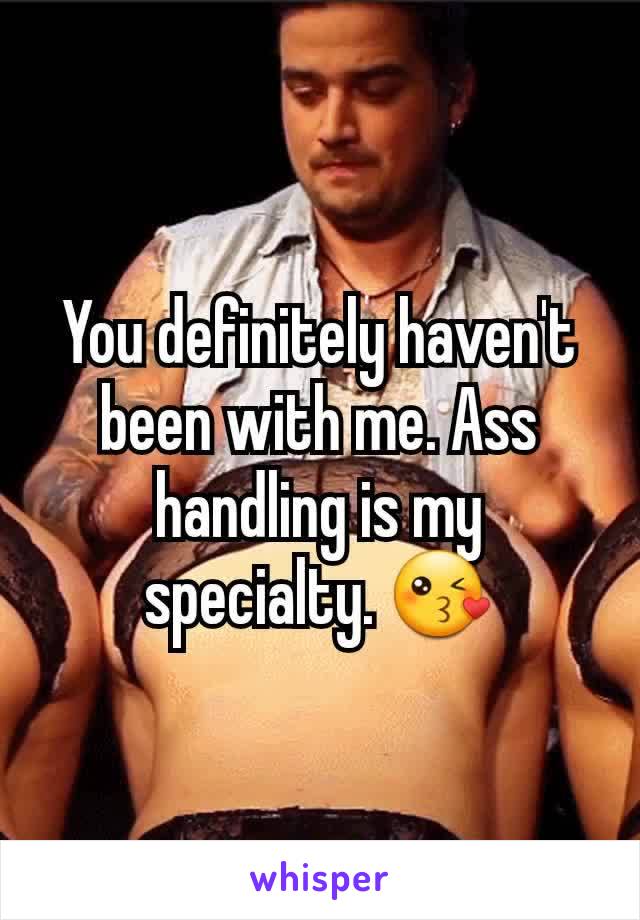 You definitely haven't been with me. Ass handling is my specialty. 😘