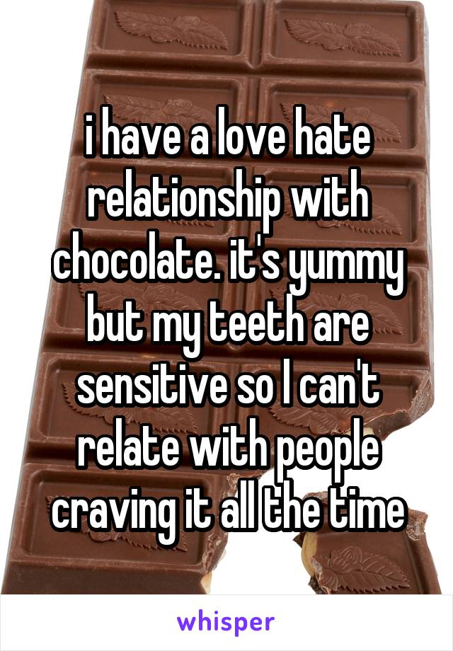 i have a love hate relationship with chocolate. it's yummy but my teeth are sensitive so I can't relate with people craving it all the time