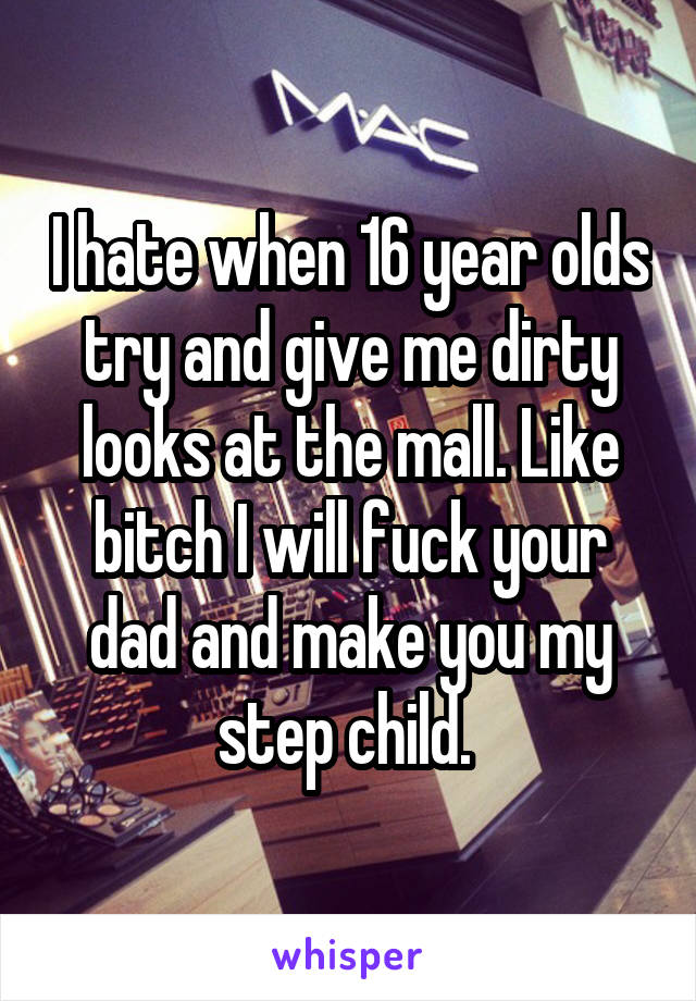 I hate when 16 year olds try and give me dirty looks at the mall. Like bitch I will fuck your dad and make you my step child. 