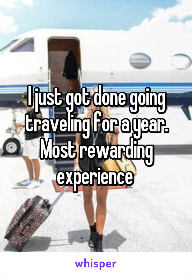 I just got done going traveling for a year. Most rewarding experience 