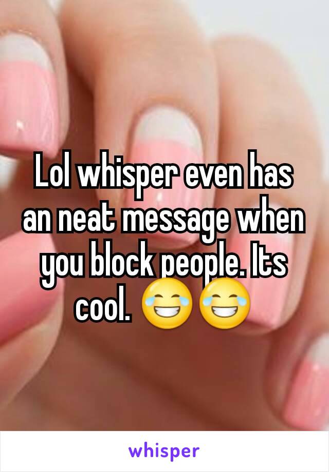 Lol whisper even has an neat message when you block people. Its cool. 😂😂