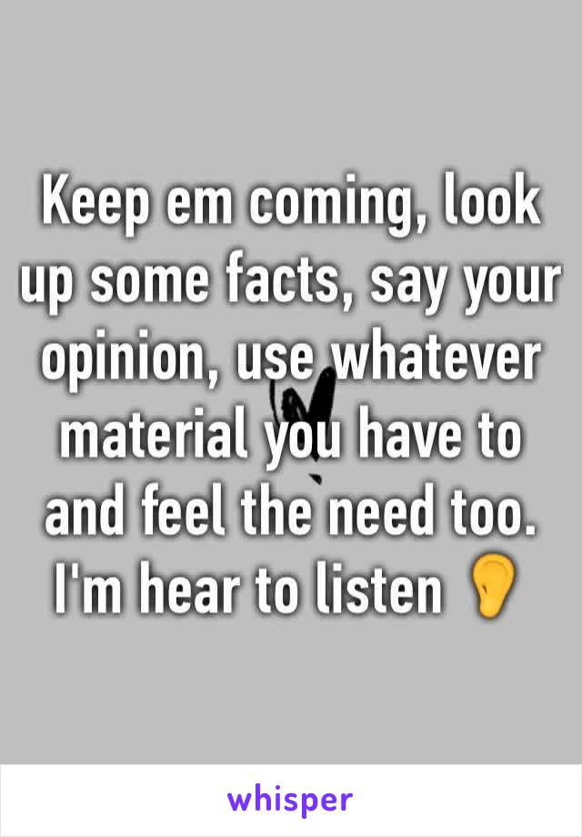 Keep em coming, look up some facts, say your opinion, use whatever material you have to and feel the need too. I'm hear to listen 👂 