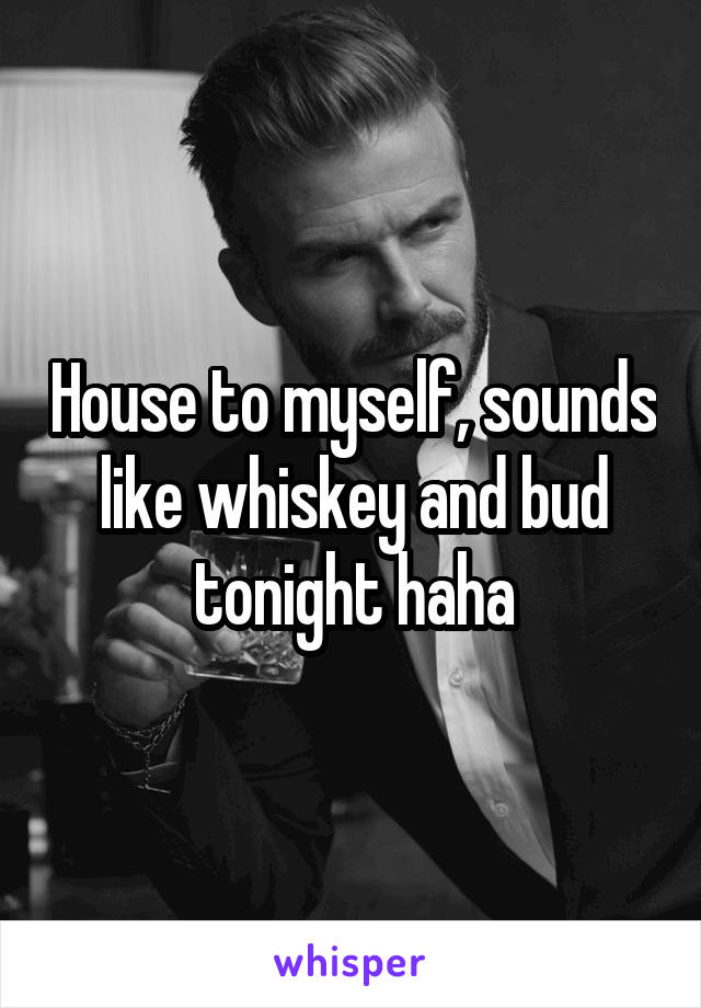 House to myself, sounds like whiskey and bud tonight haha