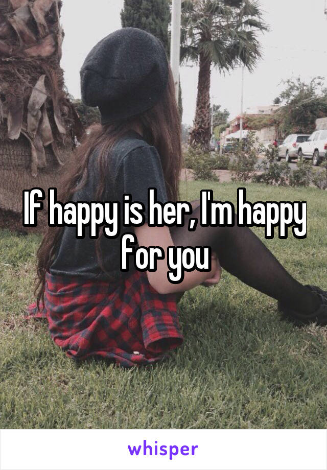 If happy is her, I'm happy for you