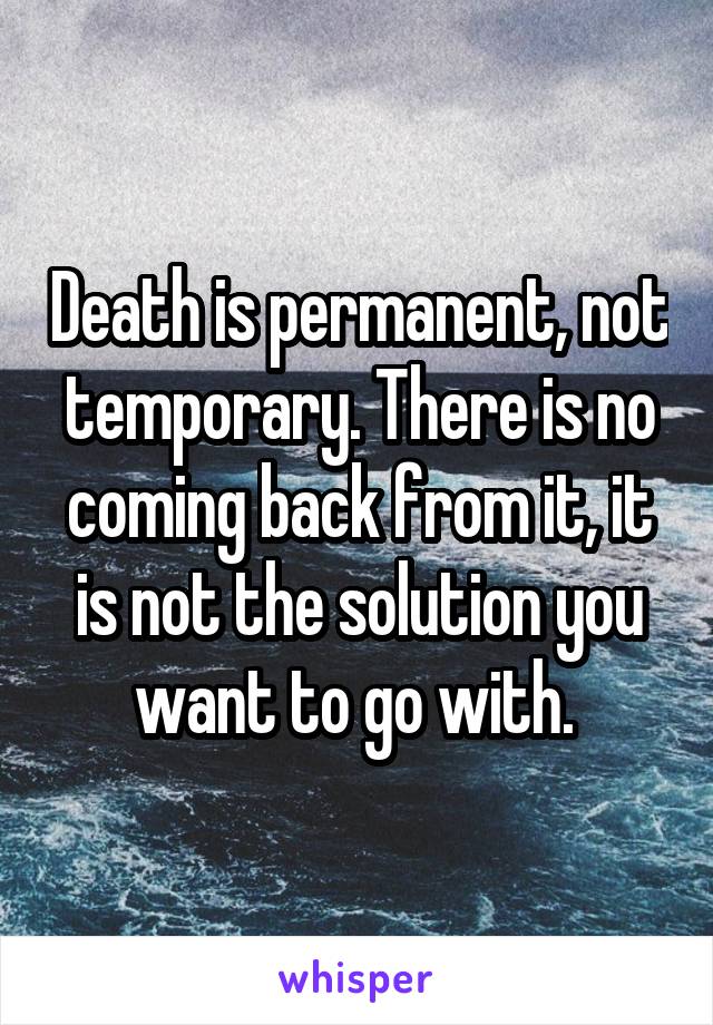 Death is permanent, not temporary. There is no coming back from it, it is not the solution you want to go with. 