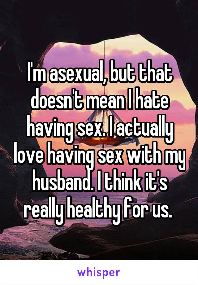 I'm asexual, but that doesn't mean I hate having sex. I actually love having sex with my husband. I think it's really healthy for us. 