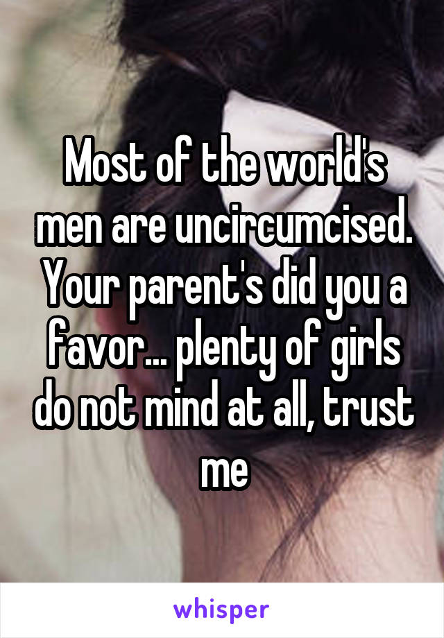 Most of the world's men are uncircumcised. Your parent's did you a favor... plenty of girls do not mind at all, trust me