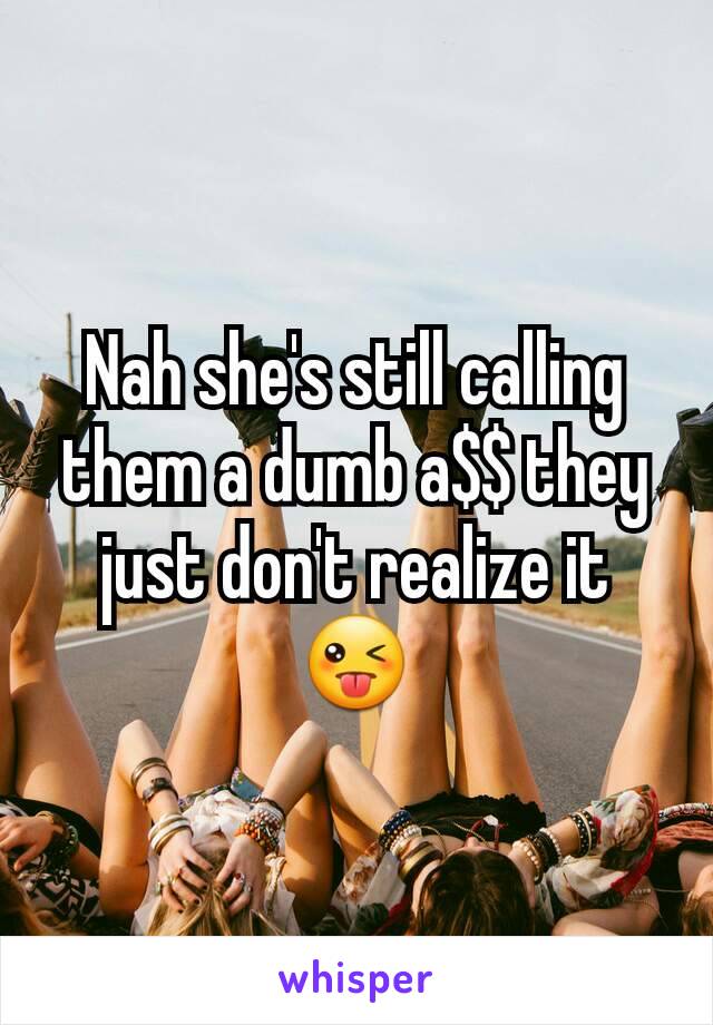 Nah she's still calling them a dumb a$$ they just don't realize it 😜