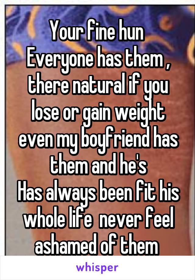 Your fine hun 
Everyone has them , there natural if you lose or gain weight even my boyfriend has them and he's
Has always been fit his whole life  never feel ashamed of them 