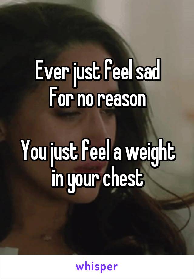 Ever just feel sad
For no reason

You just feel a weight in your chest
