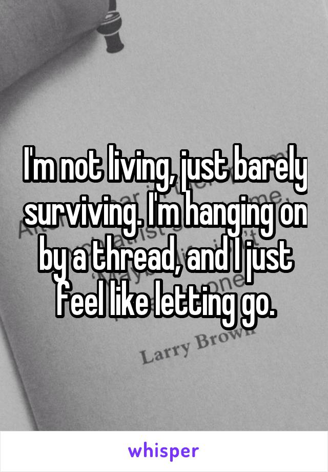 I'm not living, just barely surviving. I'm hanging on by a thread, and I just feel like letting go.