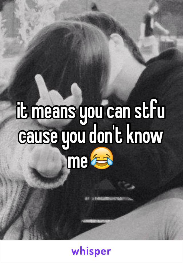 it means you can stfu cause you don't know me😂