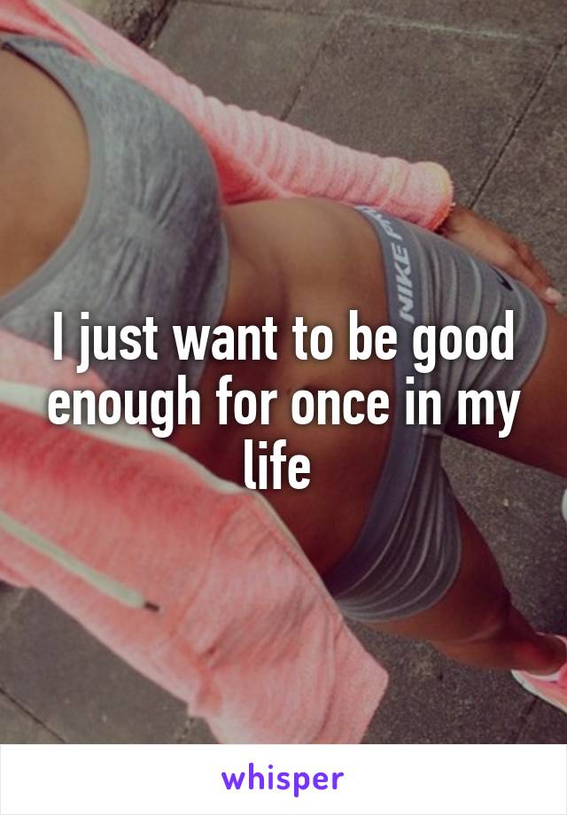 I just want to be good enough for once in my life 