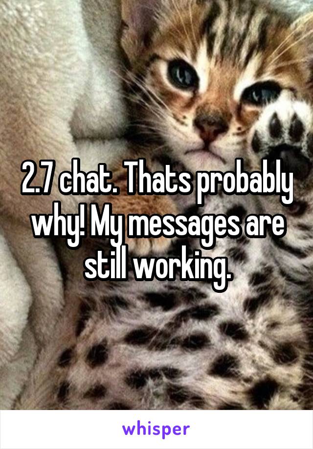 2.7 chat. Thats probably why! My messages are still working.