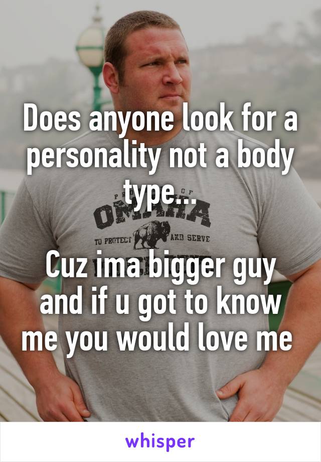 Does anyone look for a personality not a body type...

Cuz ima bigger guy and if u got to know me you would love me 