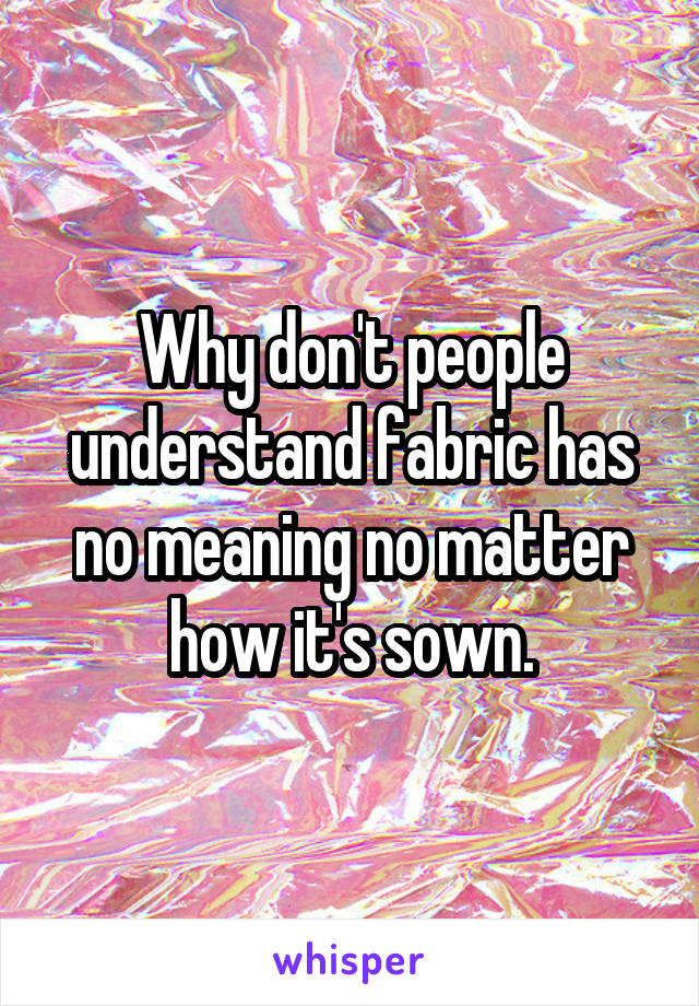 Why don't people understand fabric has no meaning no matter how it's sown.