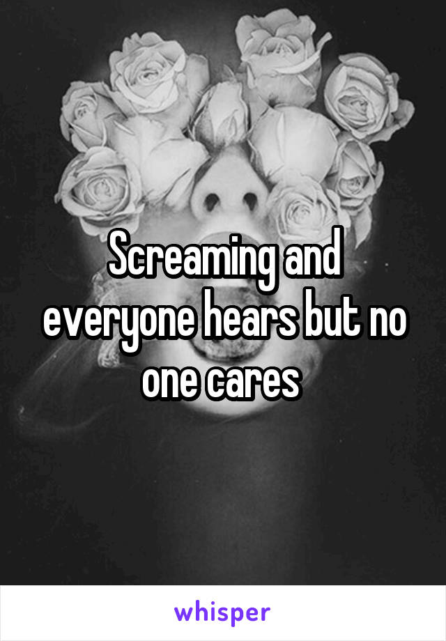 Screaming and everyone hears but no one cares 