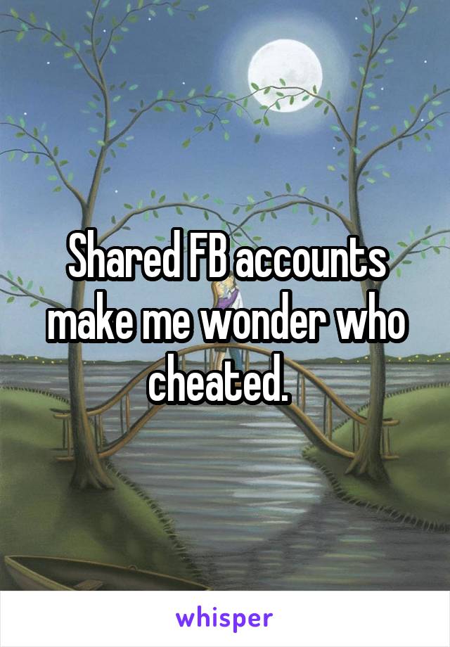 Shared FB accounts make me wonder who cheated.  