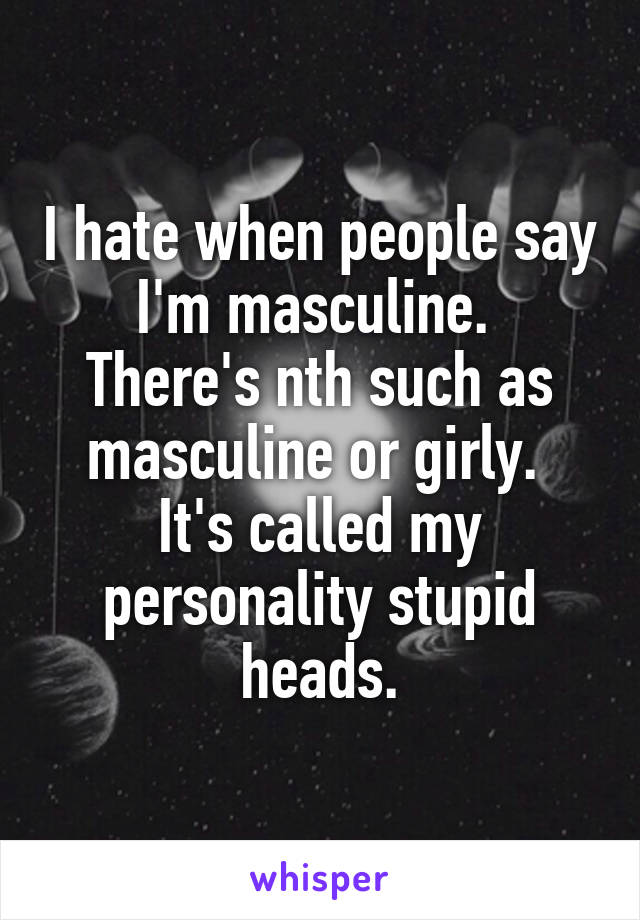 I hate when people say I'm masculine. 
There's nth such as masculine or girly. 
It's called my personality stupid heads.