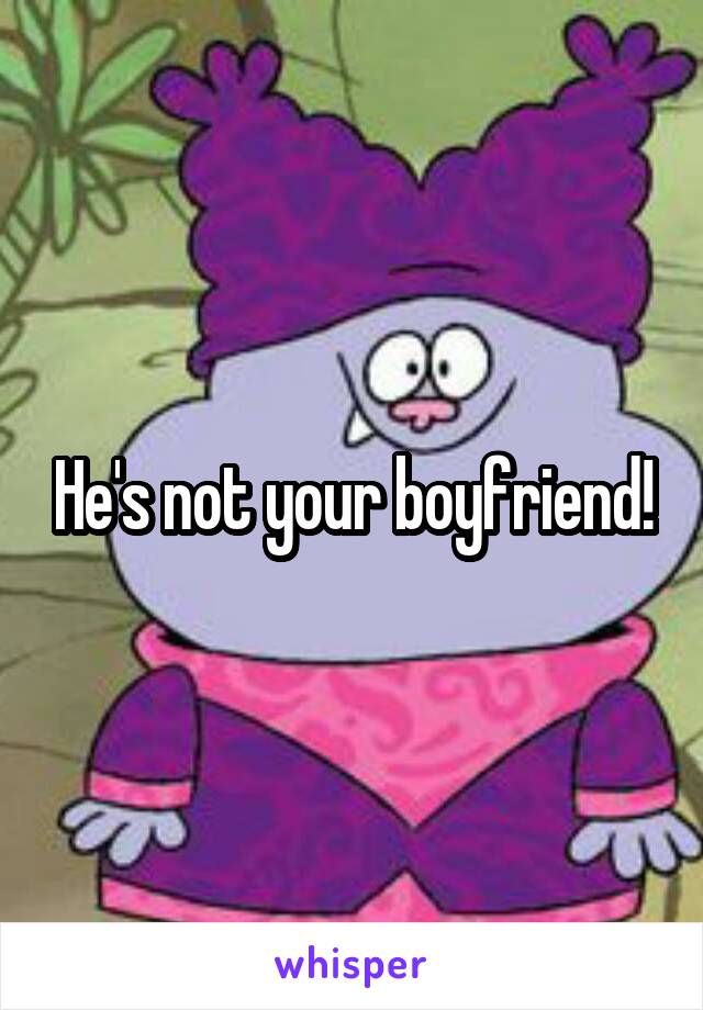  He's not your boyfriend! 