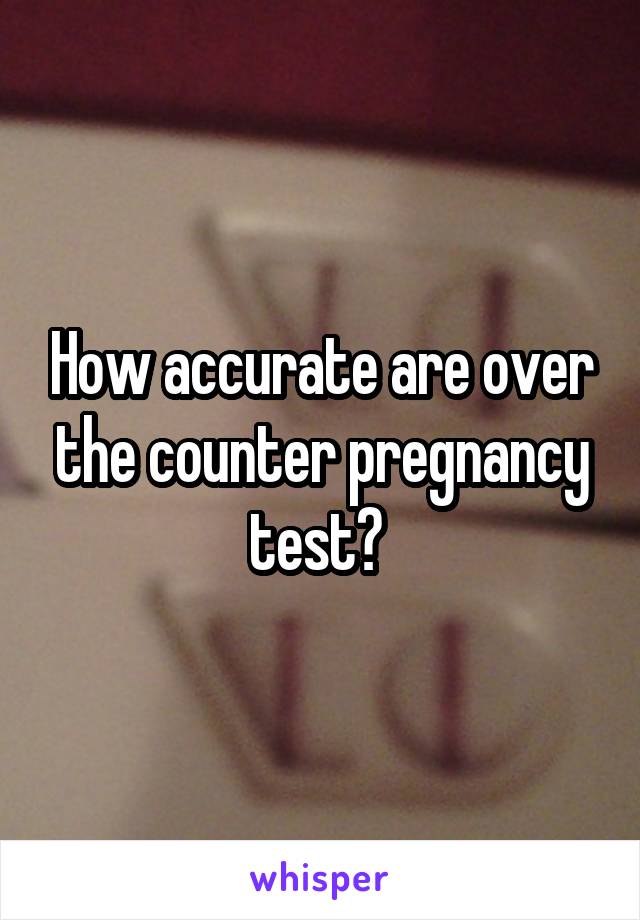 How accurate are over the counter pregnancy test? 