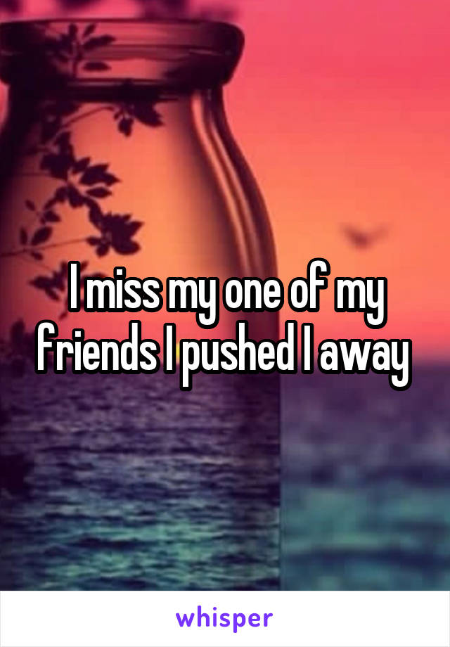 I miss my one of my friends I pushed I away 