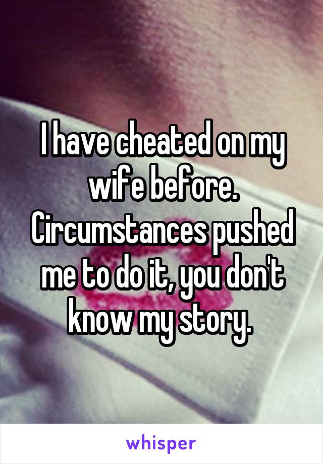 I have cheated on my wife before. Circumstances pushed me to do it, you don't know my story. 