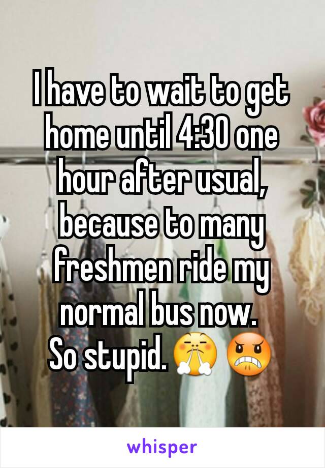 I have to wait to get home until 4:30 one hour after usual, because to many freshmen ride my normal bus now. 
So stupid.😤😠