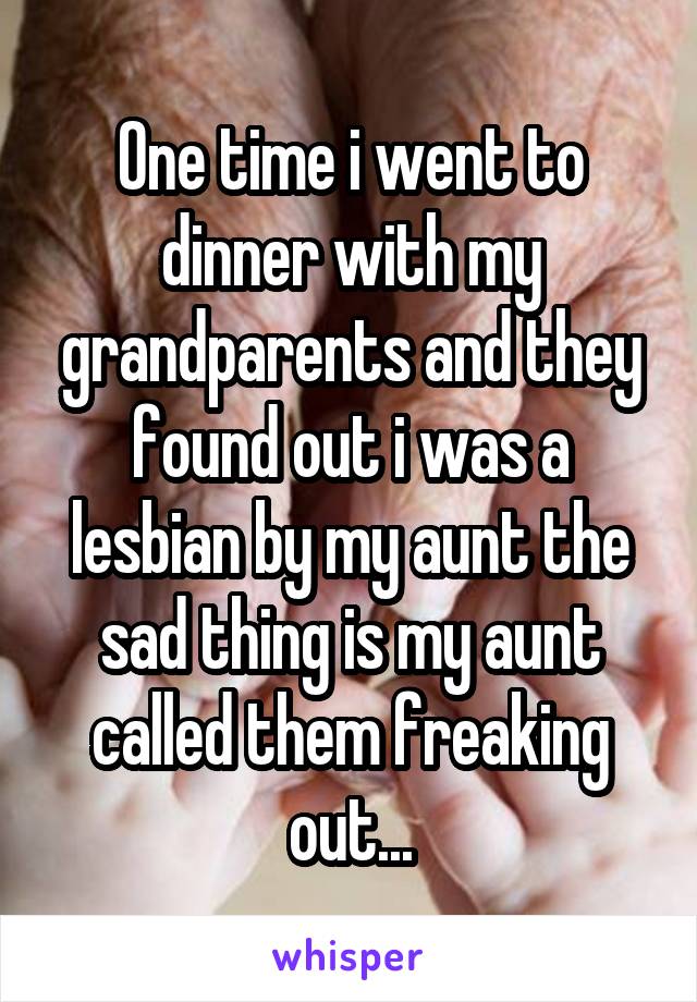 One time i went to dinner with my grandparents and they found out i was a lesbian by my aunt the sad thing is my aunt called them freaking out...