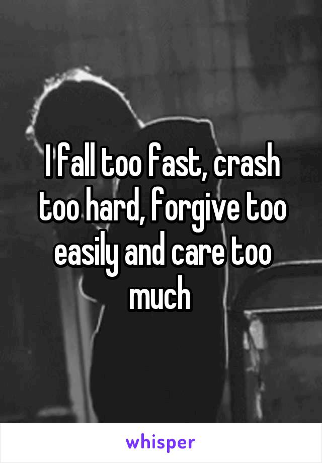 I fall too fast, crash too hard, forgive too easily and care too much 