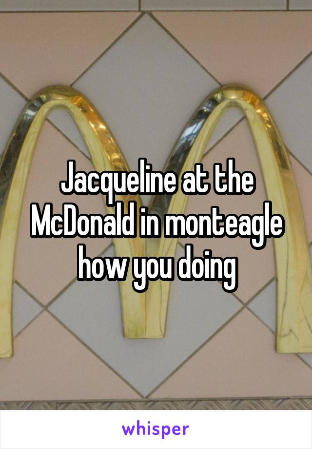 Jacqueline at the McDonald in monteagle how you doing