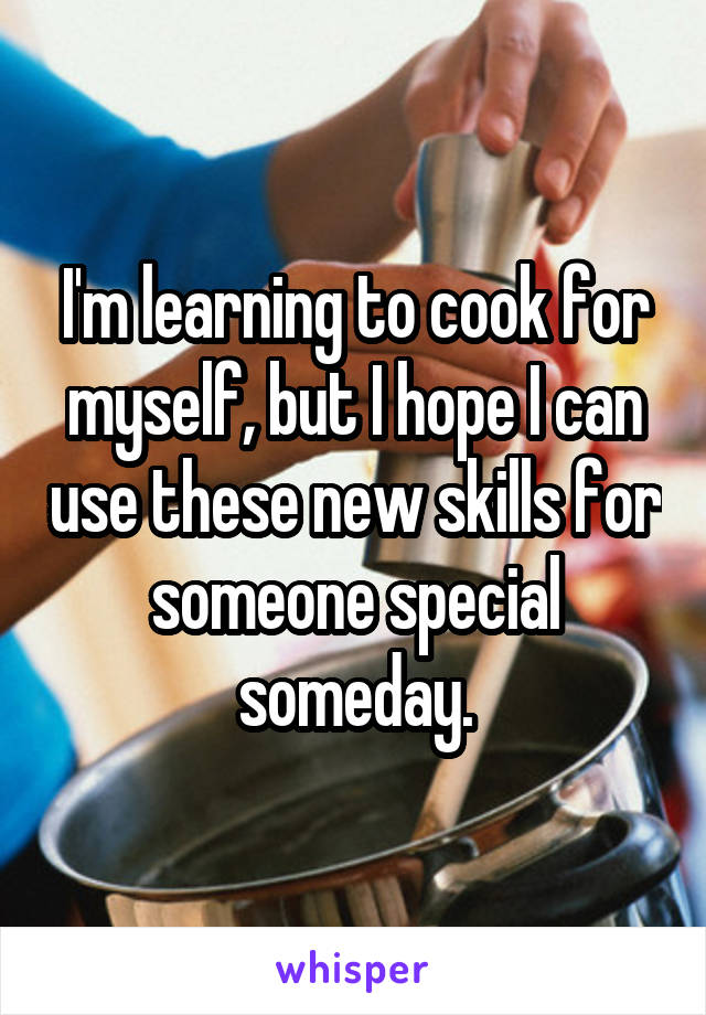 I'm learning to cook for myself, but I hope I can use these new skills for someone special someday.