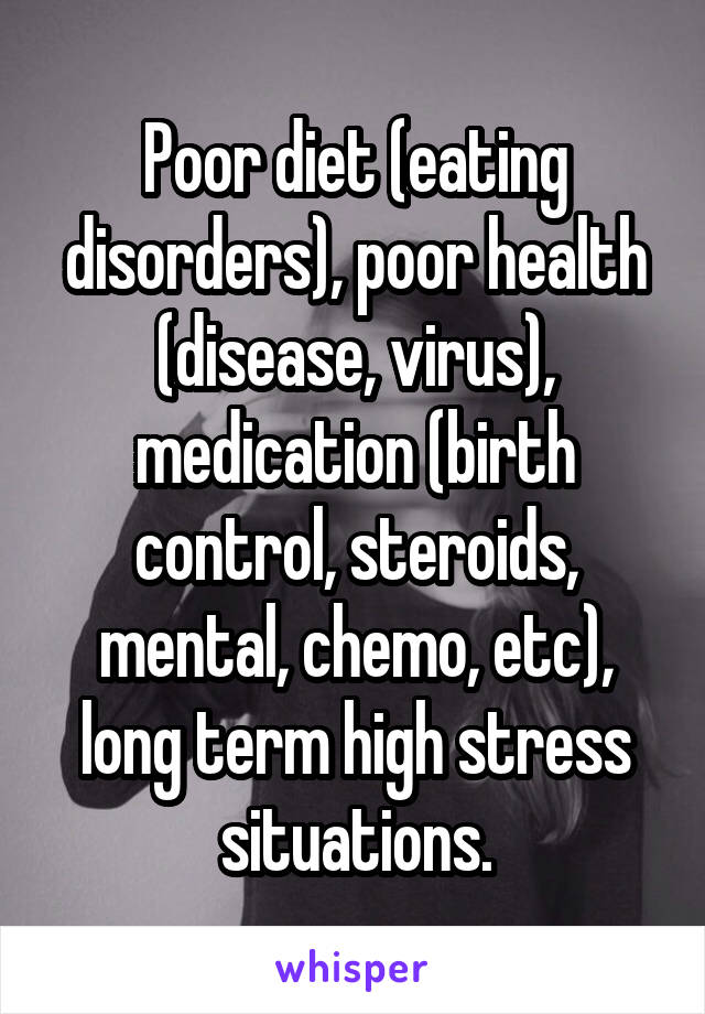 Poor diet (eating disorders), poor health (disease, virus), medication (birth control, steroids, mental, chemo, etc), long term high stress situations.