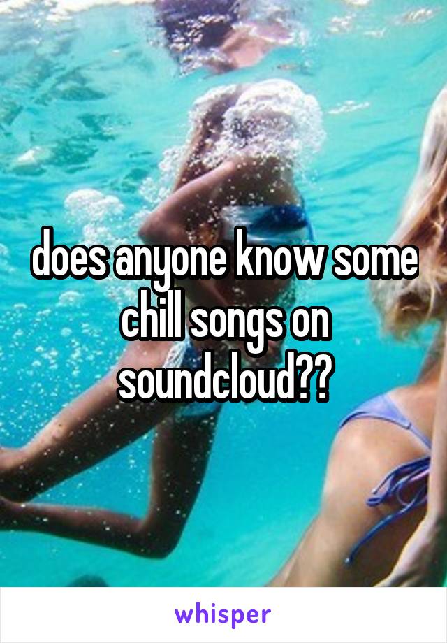 does anyone know some chill songs on soundcloud??