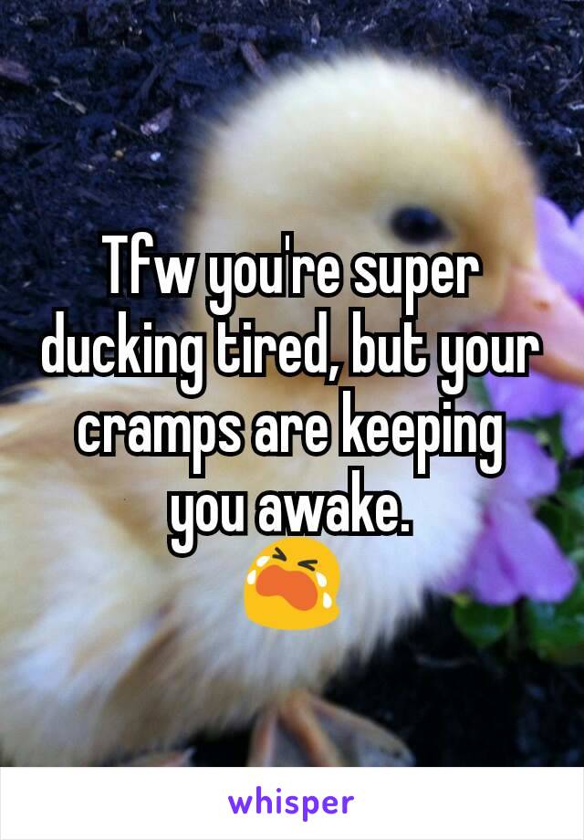 Tfw you're super ducking tired, but your cramps are keeping you awake.
😭