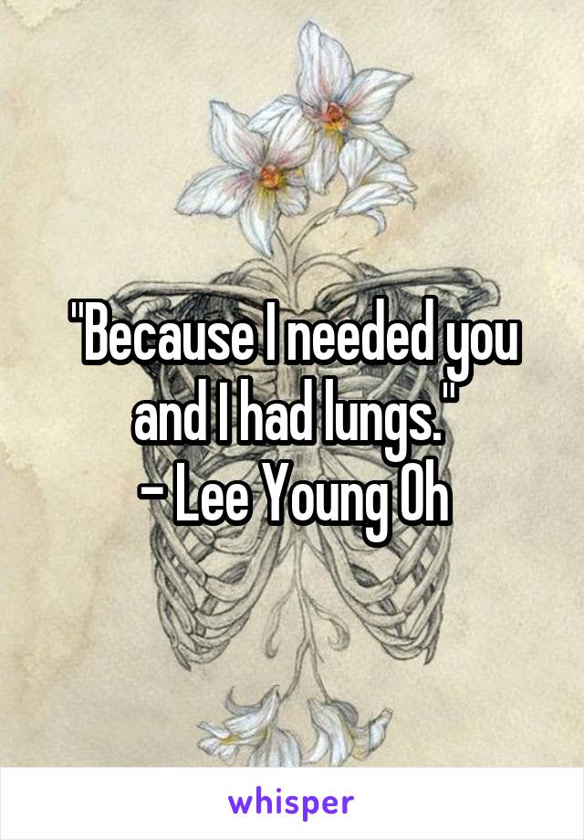 "Because I needed you and I had lungs."
- Lee Young Oh