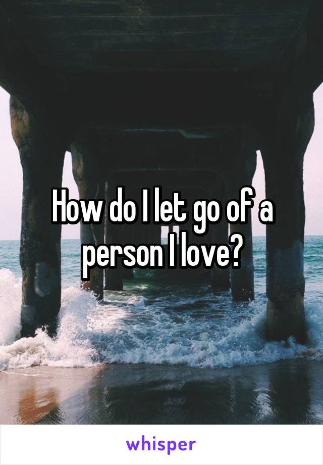 How do I let go of a person I love?