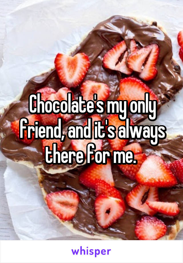 Chocolate's my only friend, and it's always there for me. 