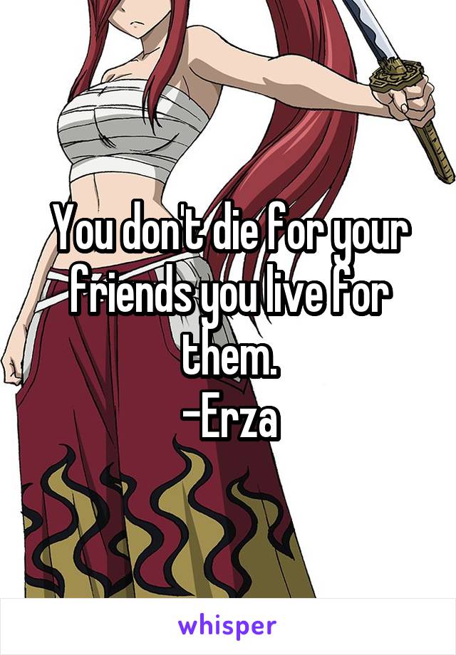 You don't die for your friends you live for them.
-Erza