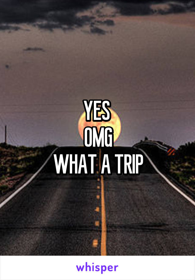 YES 
OMG
WHAT A TRIP