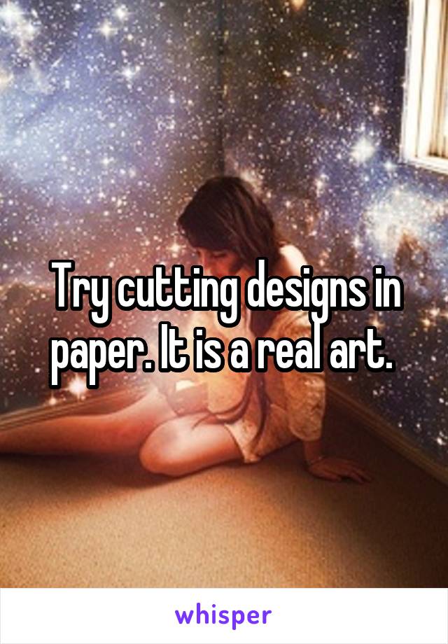 Try cutting designs in paper. It is a real art. 