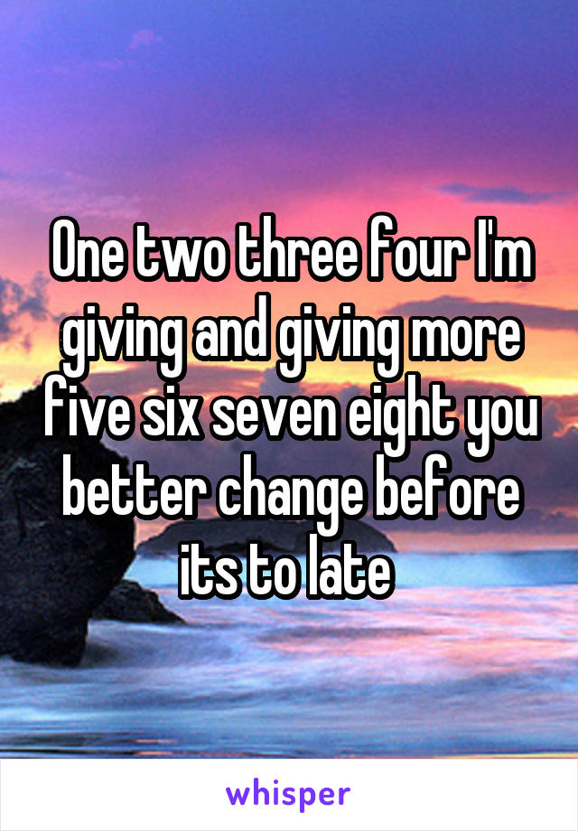 One two three four I'm giving and giving more five six seven eight you better change before its to late 