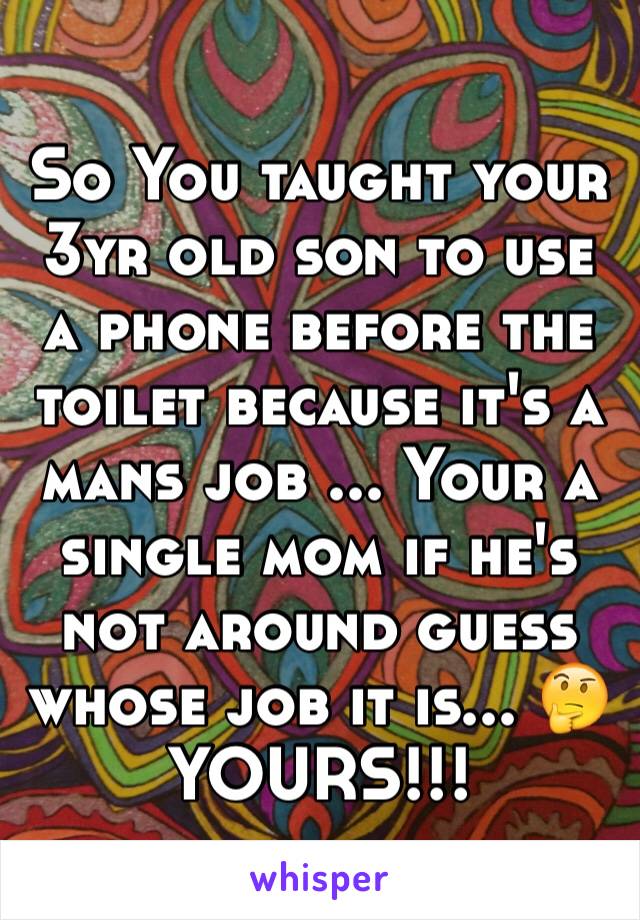 So You taught your 3yr old son to use a phone before the toilet because it's a mans job ... Your a single mom if he's not around guess whose job it is... 🤔 YOURS!!! 